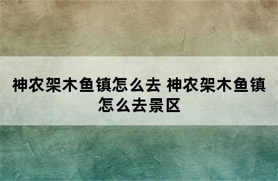 神农架木鱼镇怎么去 神农架木鱼镇怎么去景区